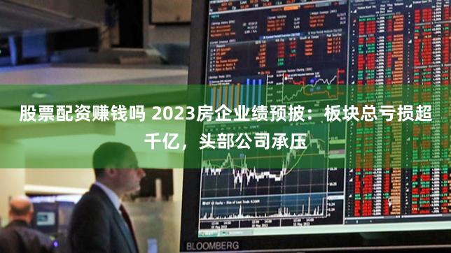 股票配资赚钱吗 2023房企业绩预披：板块总亏损超千亿，头部公司承压