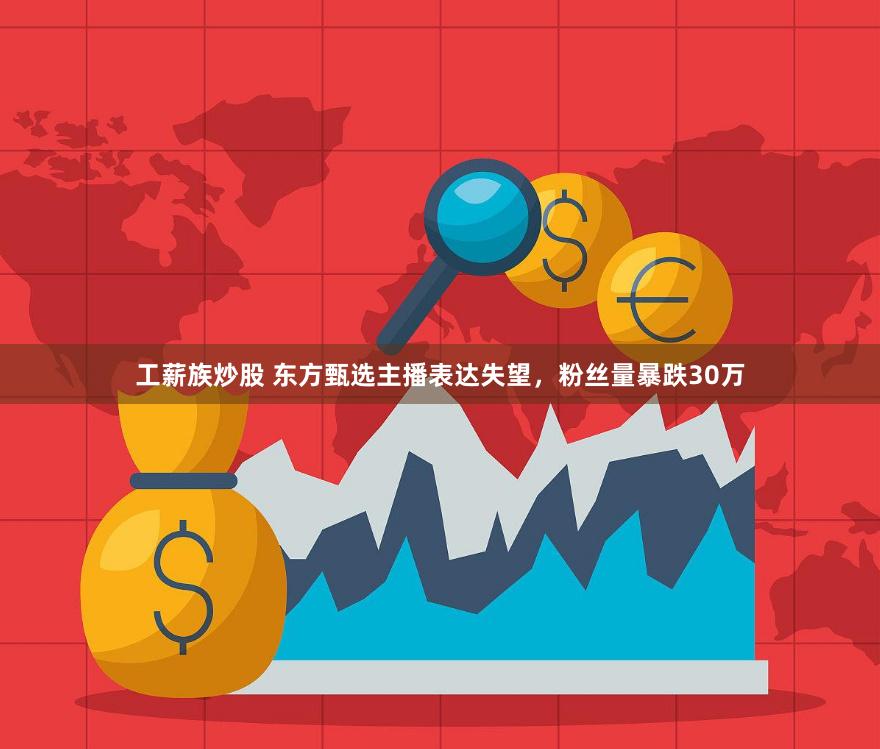 工薪族炒股 东方甄选主播表达失望，粉丝量暴跌30万