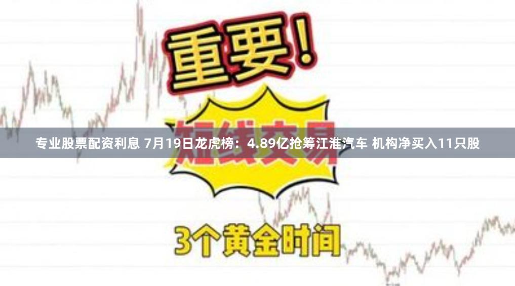 专业股票配资利息 7月19日龙虎榜：4.89亿抢筹江淮汽车 机构净买入11只股