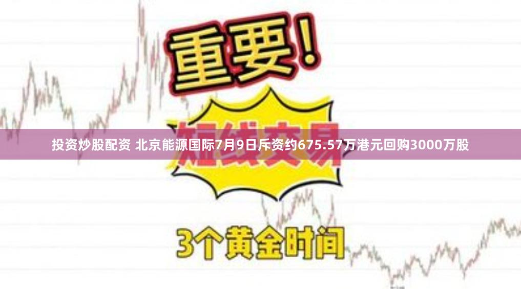 投资炒股配资 北京能源国际7月9日斥资约675.57万港元回购3000万股