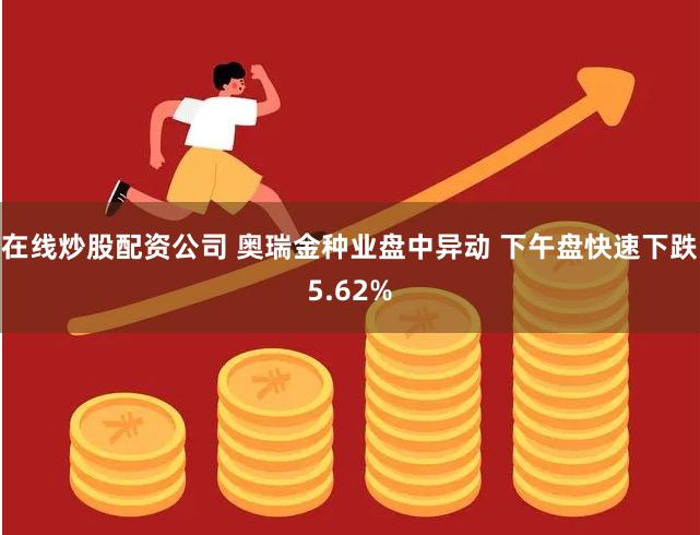 在线炒股配资公司 奥瑞金种业盘中异动 下午盘快速下跌5.62%