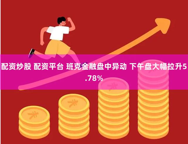 配资炒股 配资平台 班克金融盘中异动 下午盘大幅拉升5.78%