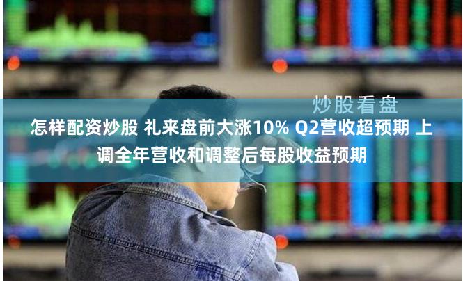 怎样配资炒股 礼来盘前大涨10% Q2营收超预期 上调全年营收和调整后每股收益预期