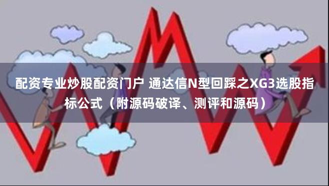 配资专业炒股配资门户 通达信N型回踩之XG3选股指标公式（附源码破译、测评和源码）