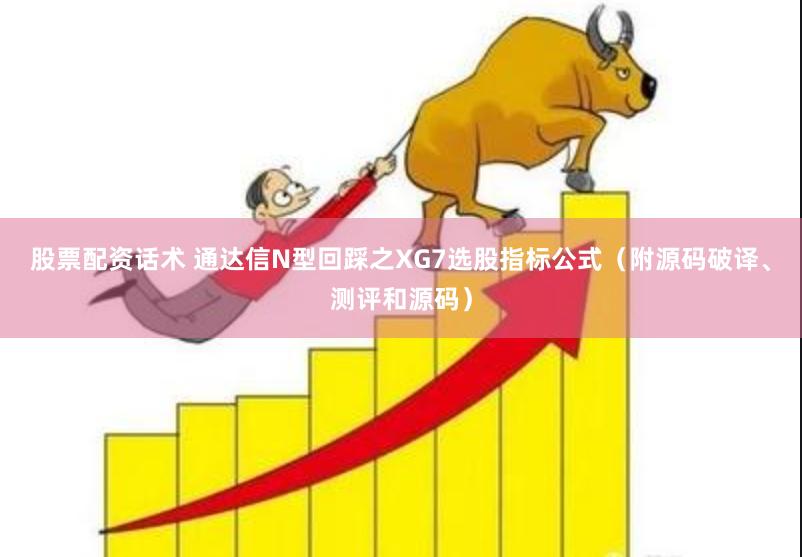 股票配资话术 通达信N型回踩之XG7选股指标公式（附源码破译、测评和源码）