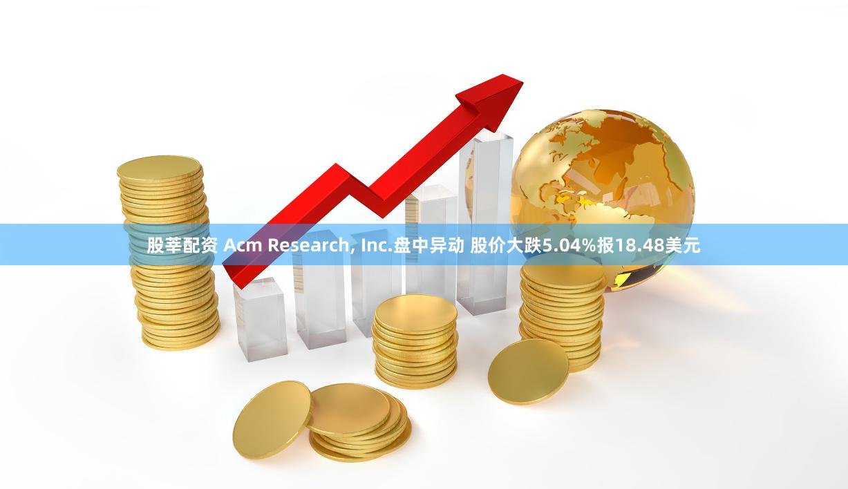 股莘配资 Acm Research, Inc.盘中异动 股价大跌5.04%报18.48美元