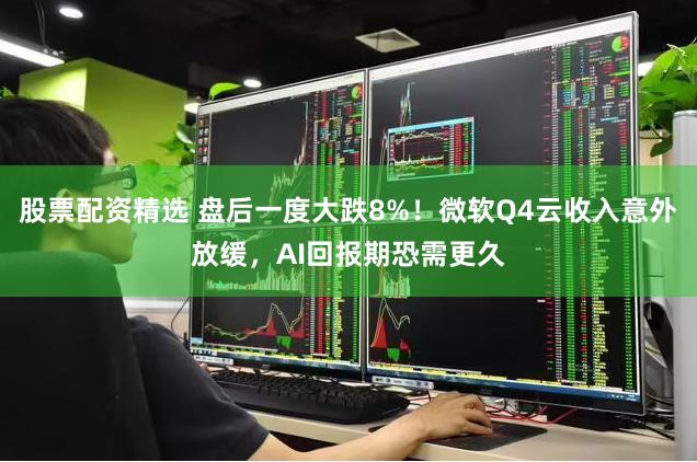 股票配资精选 盘后一度大跌8%！微软Q4云收入意外放缓，AI回报期恐需更久