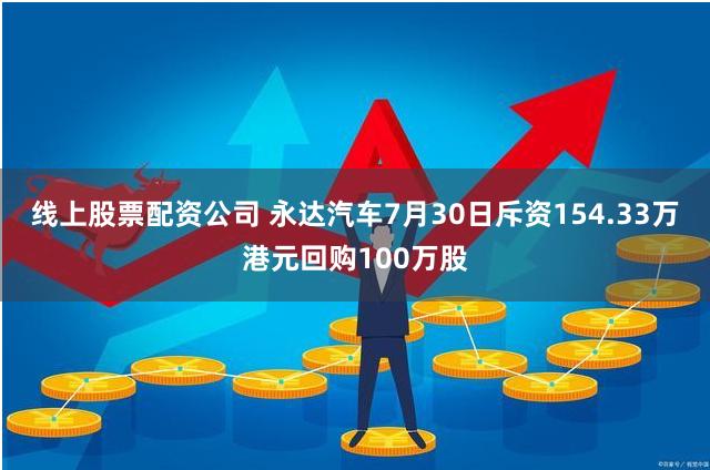 线上股票配资公司 永达汽车7月30日斥资154.33万港元回购100万股