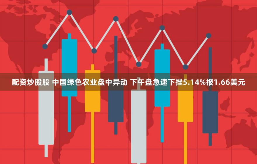 配资炒股股 中国绿色农业盘中异动 下午盘急速下挫5.14%报1.66美元