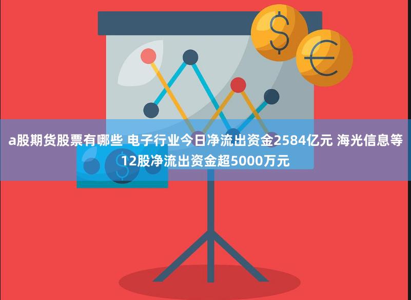 a股期货股票有哪些 电子行业今日净流出资金2584亿元 海光信息等12股净流出资金超5000万元