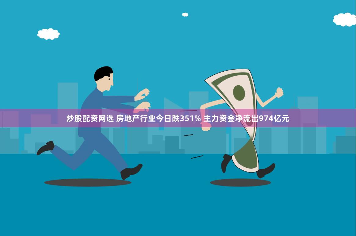 炒股配资网选 房地产行业今日跌351% 主力资金净流出974亿元