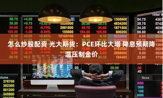 怎么炒股配资 光大期货：PCE环比大增 降息预期降温压制金价