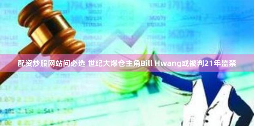 配资炒股网站问必选 世纪大爆仓主角Bill Hwang或被判21年监禁