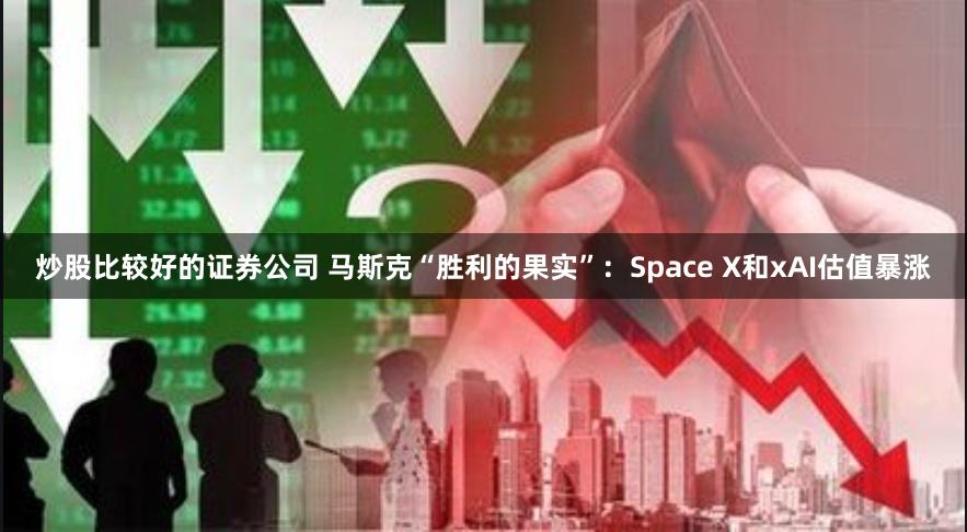 炒股比较好的证券公司 马斯克“胜利的果实”：Space X和xAI估值暴涨