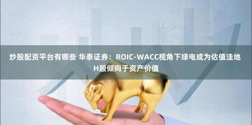 炒股配资平台有哪些 华泰证券：ROIC-WACC视角下绿电或为估值洼地 H股倾向于资产价值