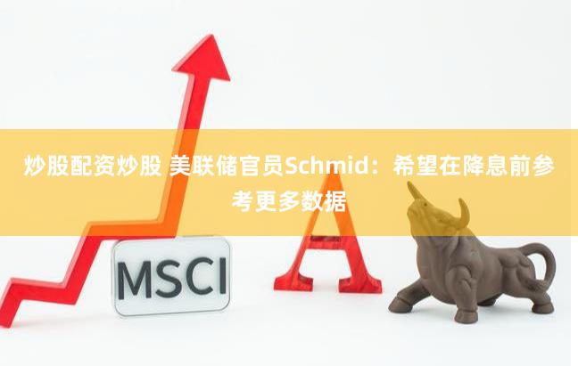 炒股配资炒股 美联储官员Schmid：希望在降息前参考更多数据