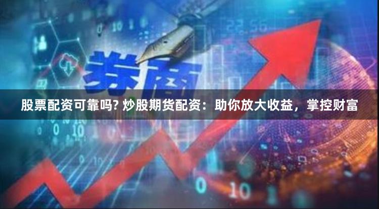 股票配资可靠吗? 炒股期货配资：助你放大收益，掌控财富