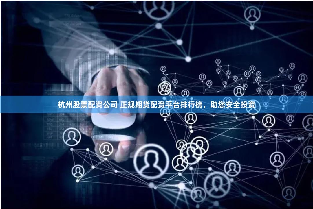 杭州股票配资公司 正规期货配资平台排行榜，助您安全投资