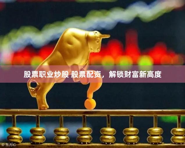 股票职业炒股 股票配资，解锁财富新高度