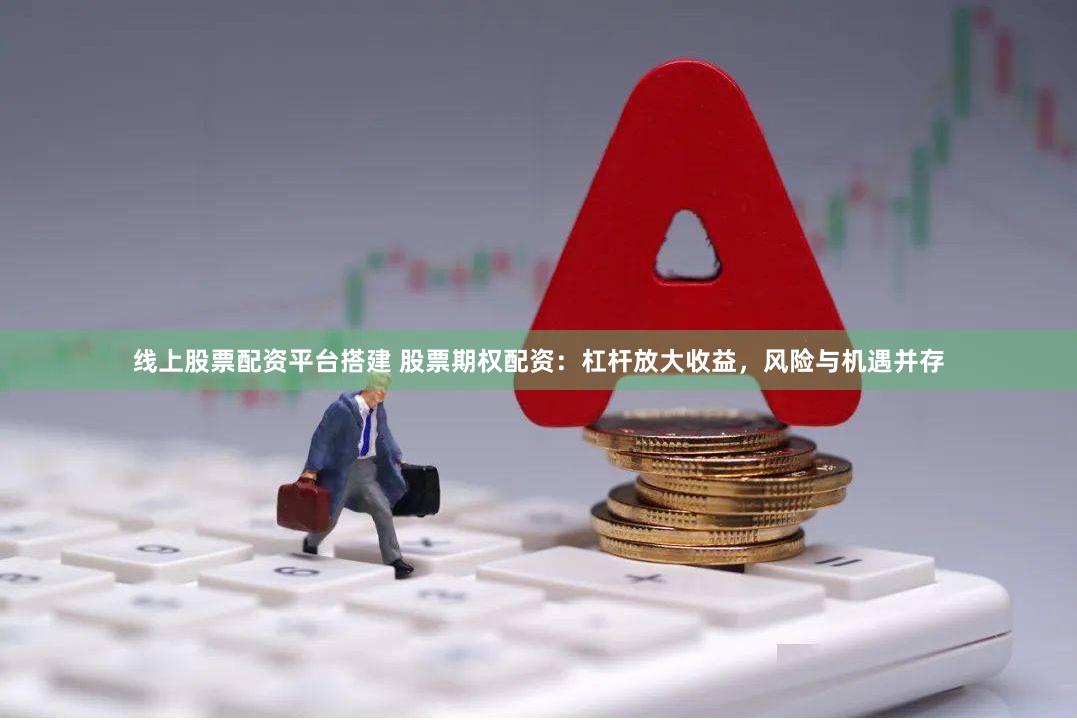 线上股票配资平台搭建 股票期权配资：杠杆放大收益，风险与机遇并存