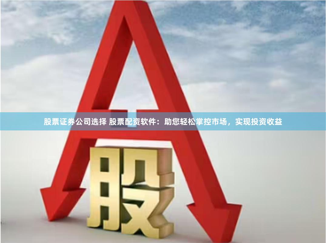 股票证券公司选择 股票配资软件：助您轻松掌控市场，实现投资收益