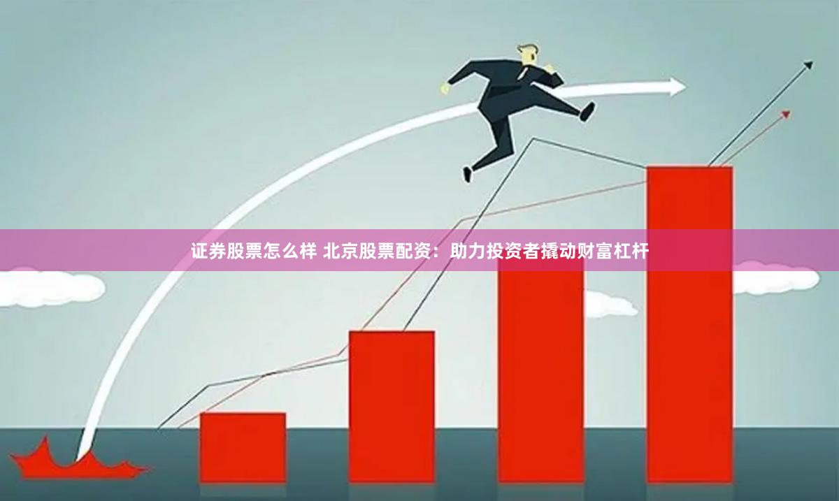 证券股票怎么样 北京股票配资：助力投资者撬动财富杠杆