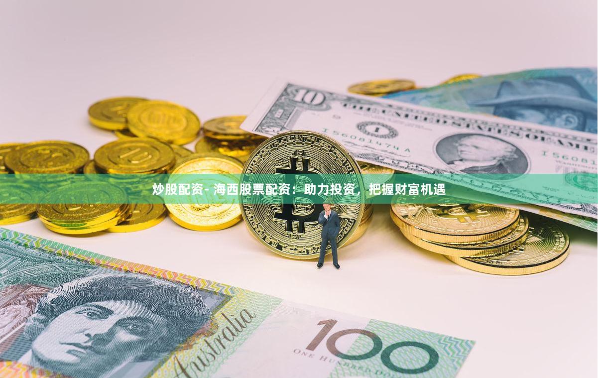 炒股配资- 海西股票配资：助力投资，把握财富机遇