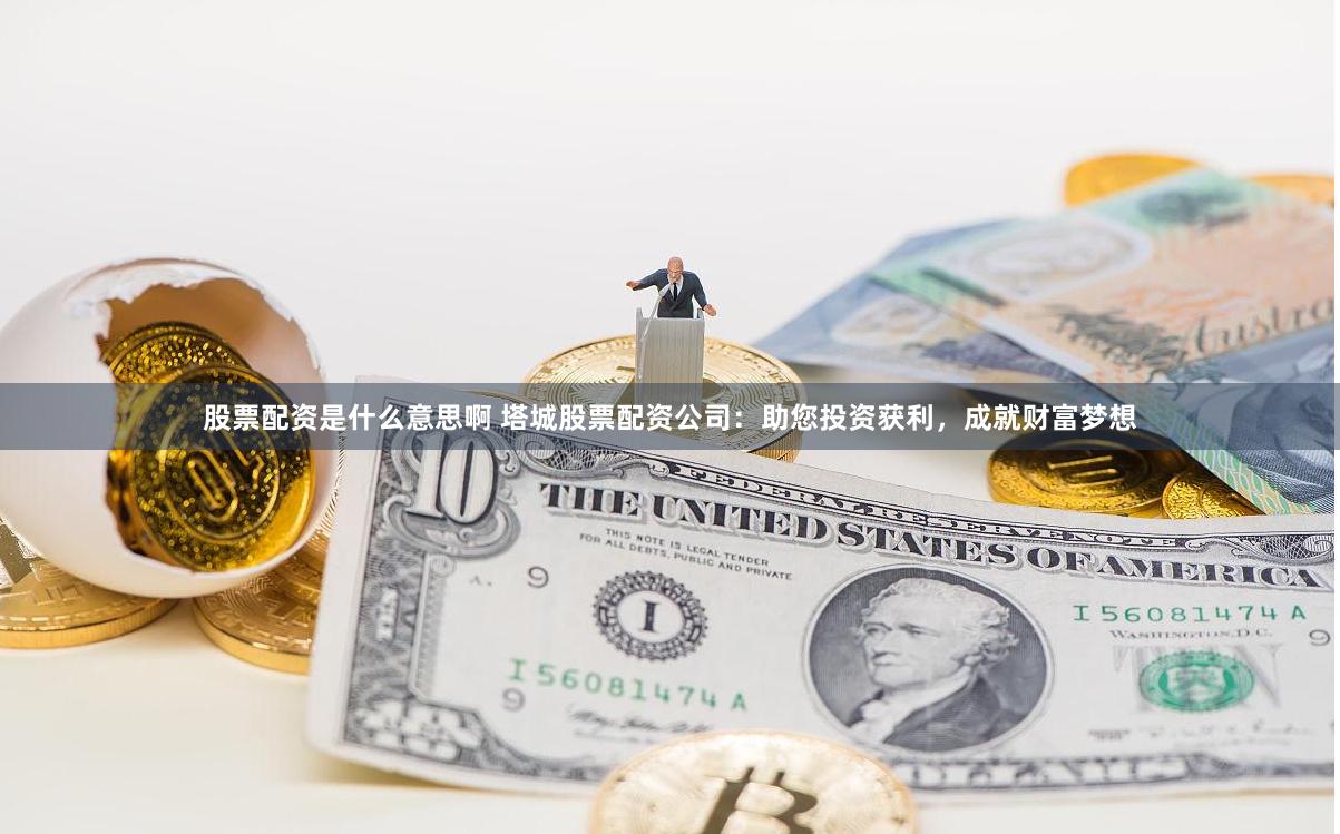 股票配资是什么意思啊 塔城股票配资公司：助您投资获利，成就财富梦想