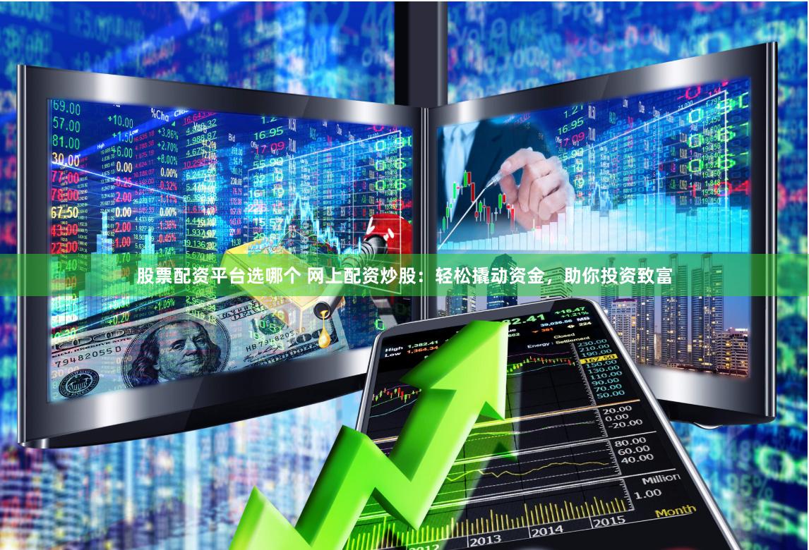 股票配资平台选哪个 网上配资炒股：轻松撬动资金，助你投资致富