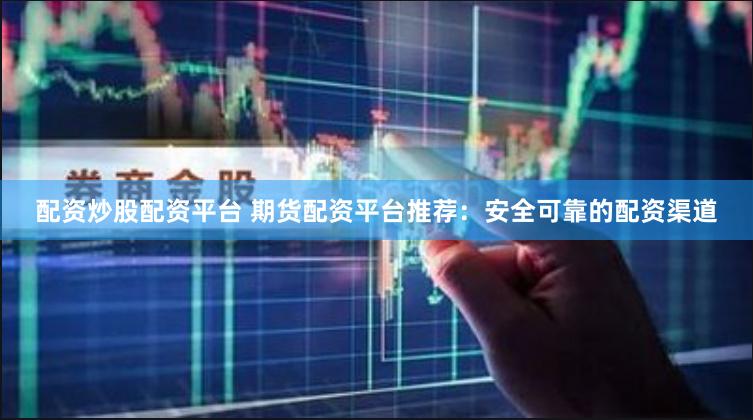 配资炒股配资平台 期货配资平台推荐：安全可靠的配资渠道