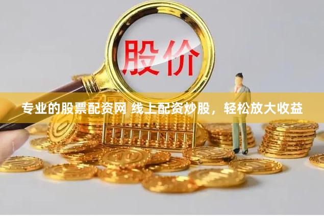 专业的股票配资网 线上配资炒股，轻松放大收益