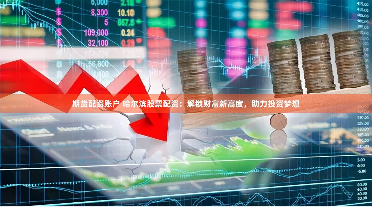 期货配资账户 哈尔滨股票配资：解锁财富新高度，助力投资梦想