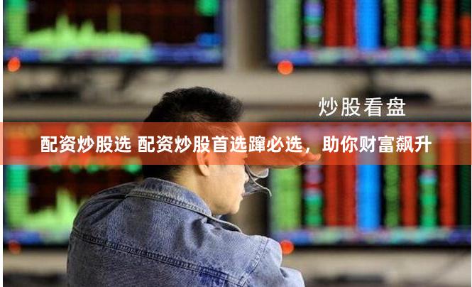 配资炒股选 配资炒股首选蹿必选，助你财富飙升