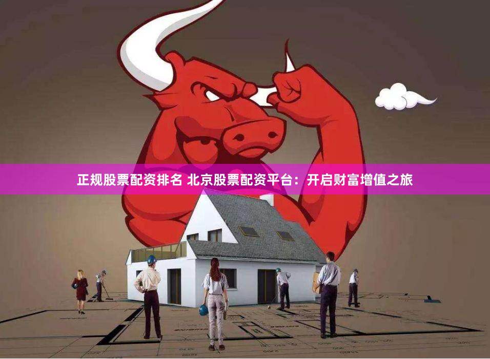 正规股票配资排名 北京股票配资平台：开启财富增值之旅