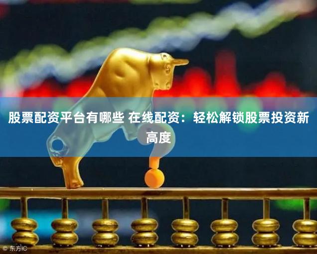 股票配资平台有哪些 在线配资：轻松解锁股票投资新高度