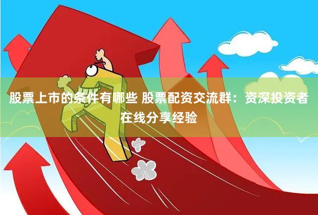 股票上市的条件有哪些 股票配资交流群：资深投资者在线分享经验