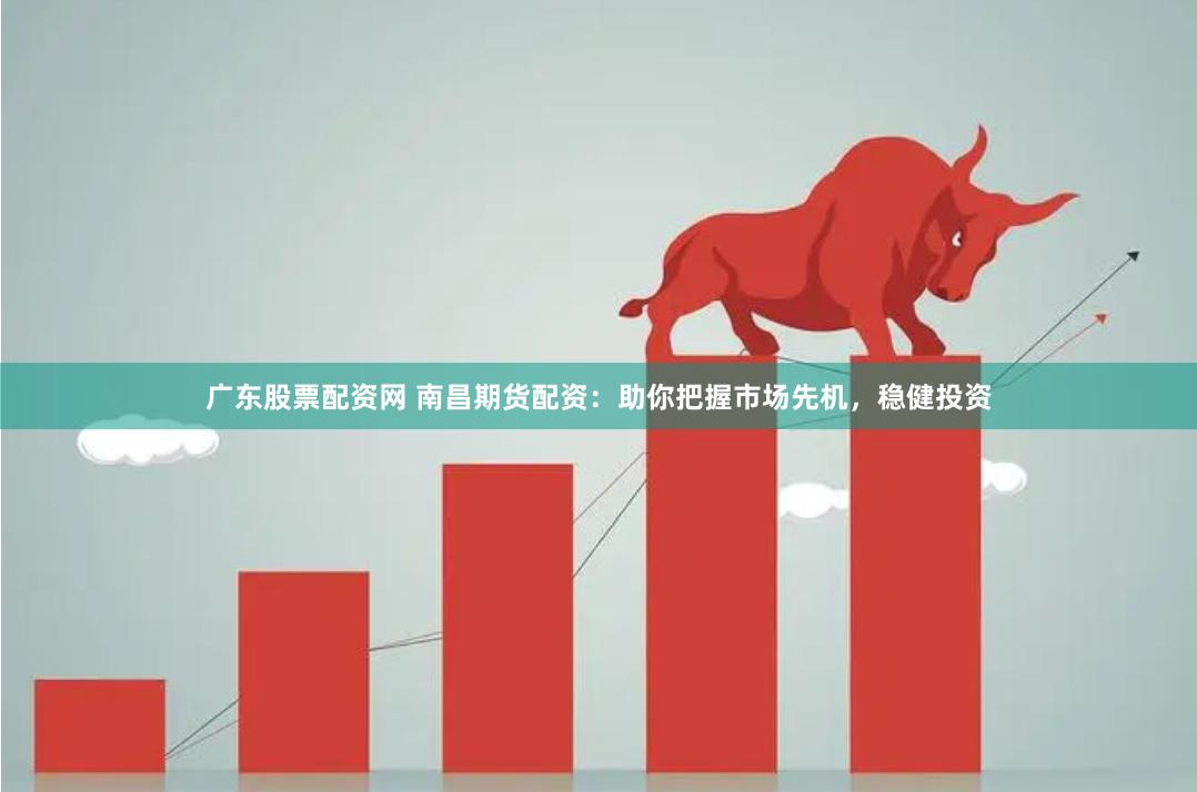 广东股票配资网 南昌期货配资：助你把握市场先机，稳健投资