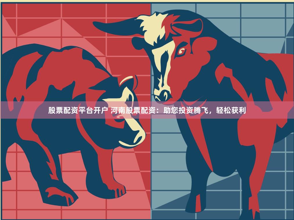 股票配资平台开户 河南股票配资：助您投资腾飞，轻松获利