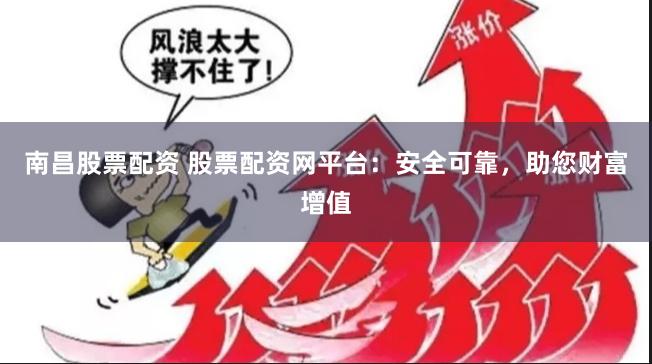 南昌股票配资 股票配资网平台：安全可靠，助您财富增值
