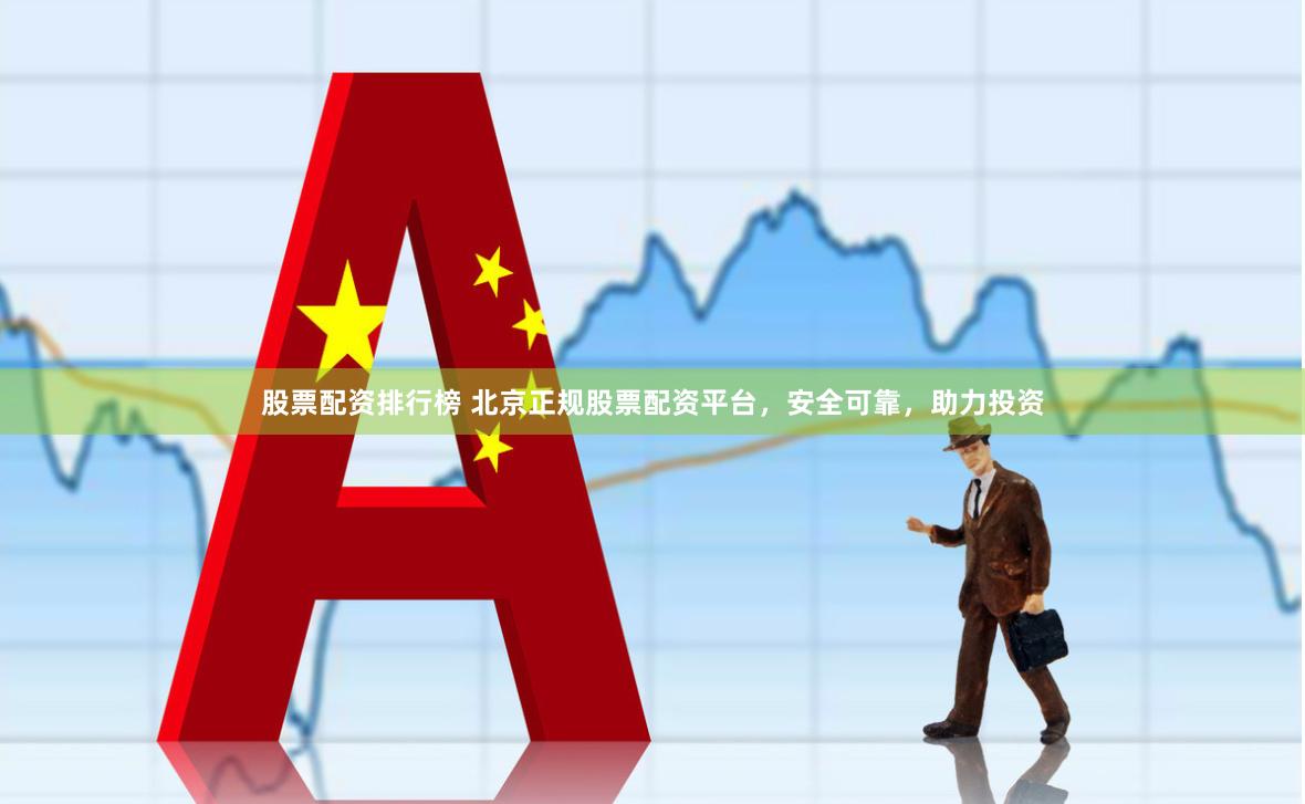 股票配资排行榜 北京正规股票配资平台，安全可靠，助力投资