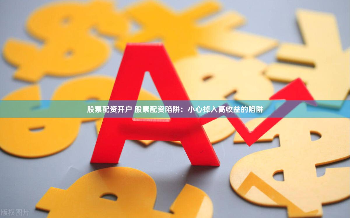 股票配资开户 股票配资陷阱：小心掉入高收益的陷阱