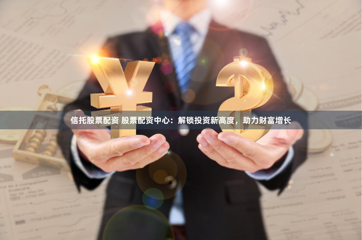信托股票配资 股票配资中心：解锁投资新高度，助力财富增长