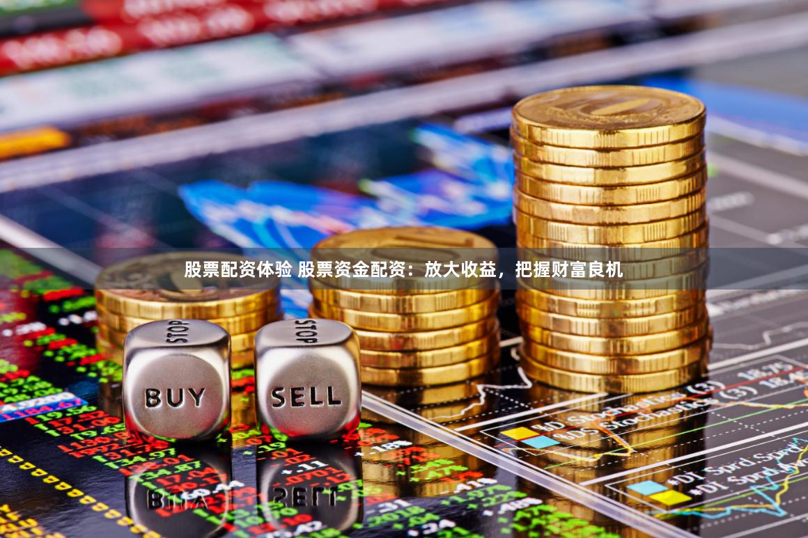 股票配资体验 股票资金配资：放大收益，把握财富良机