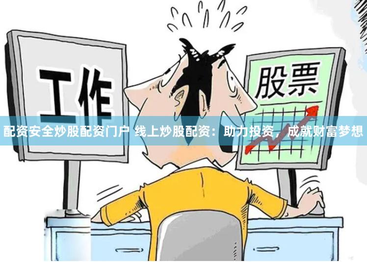 配资安全炒股配资门户 线上炒股配资：助力投资，成就财富梦想