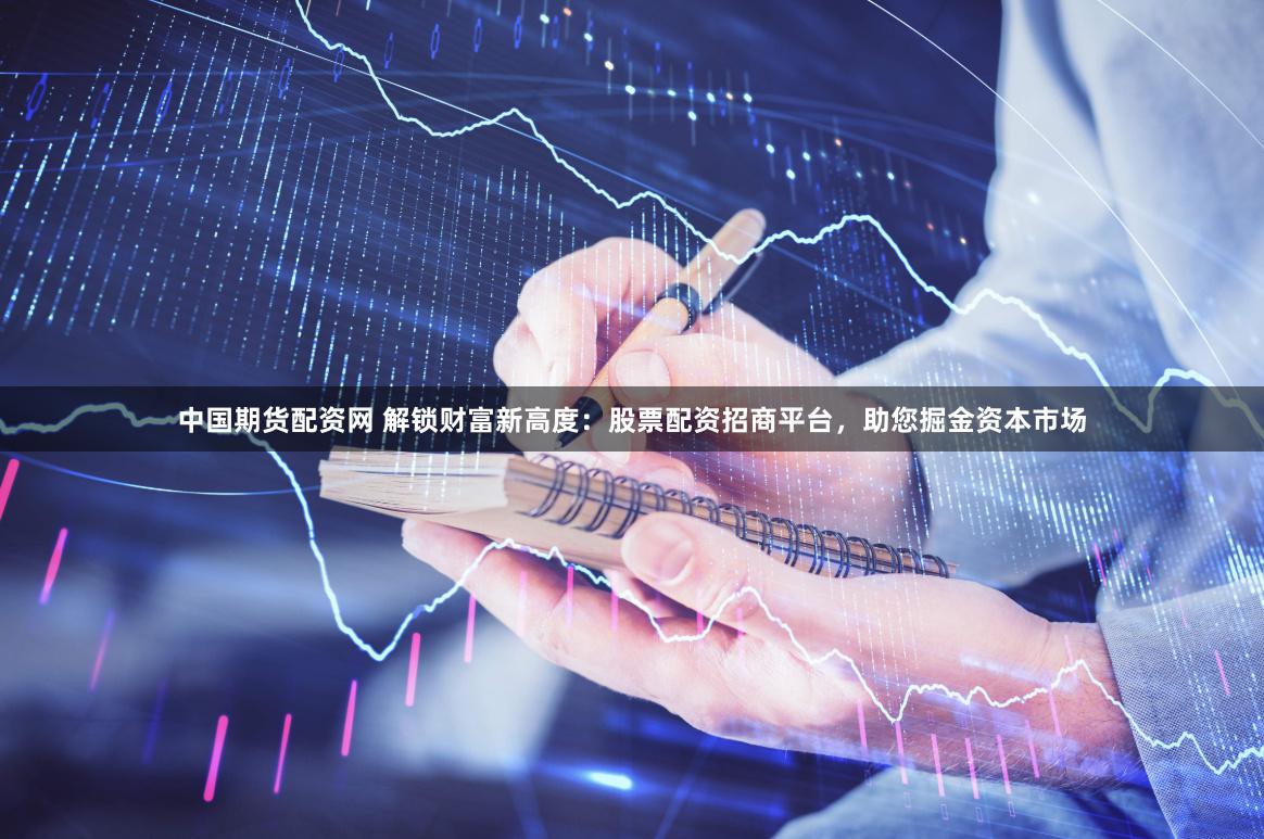 中国期货配资网 解锁财富新高度：股票配资招商平台，助您掘金资本市场
