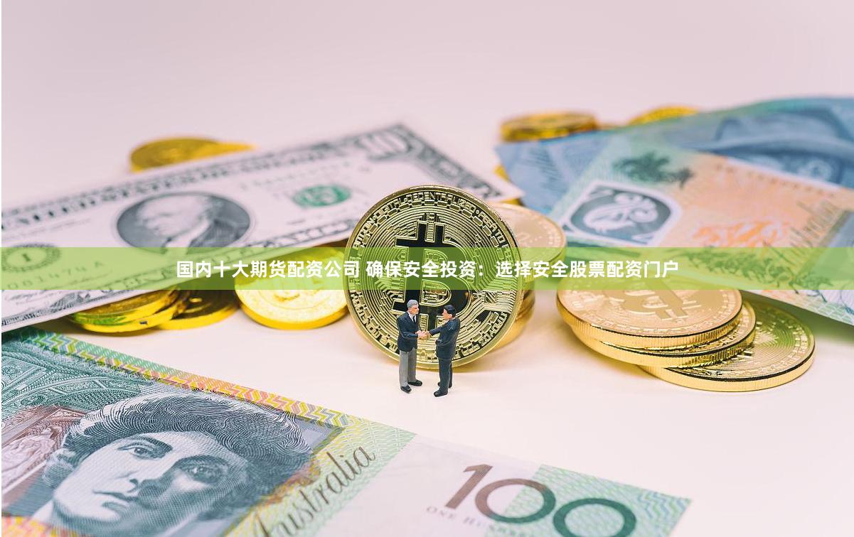国内十大期货配资公司 确保安全投资：选择安全股票配资门户