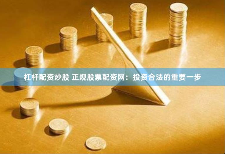 杠杆配资炒股 正规股票配资网：投资合法的重要一步