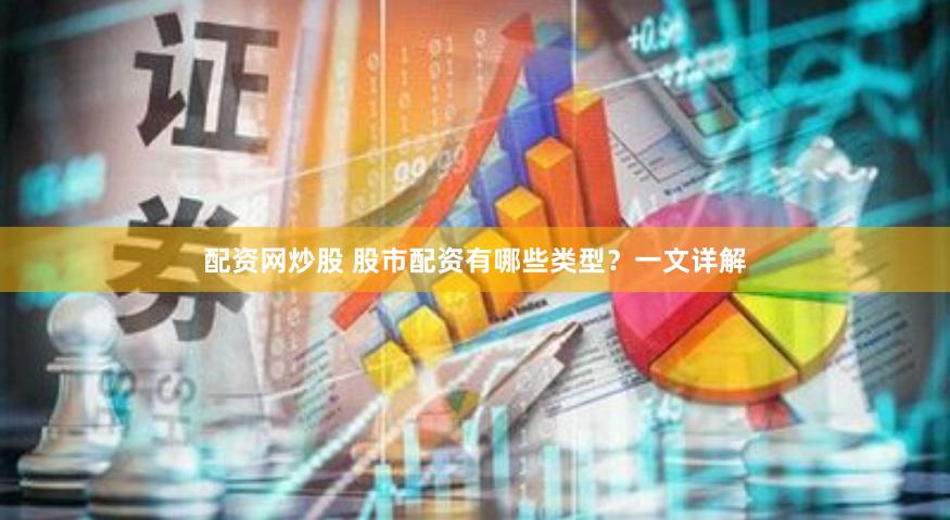 配资网炒股 股市配资有哪些类型？一文详解