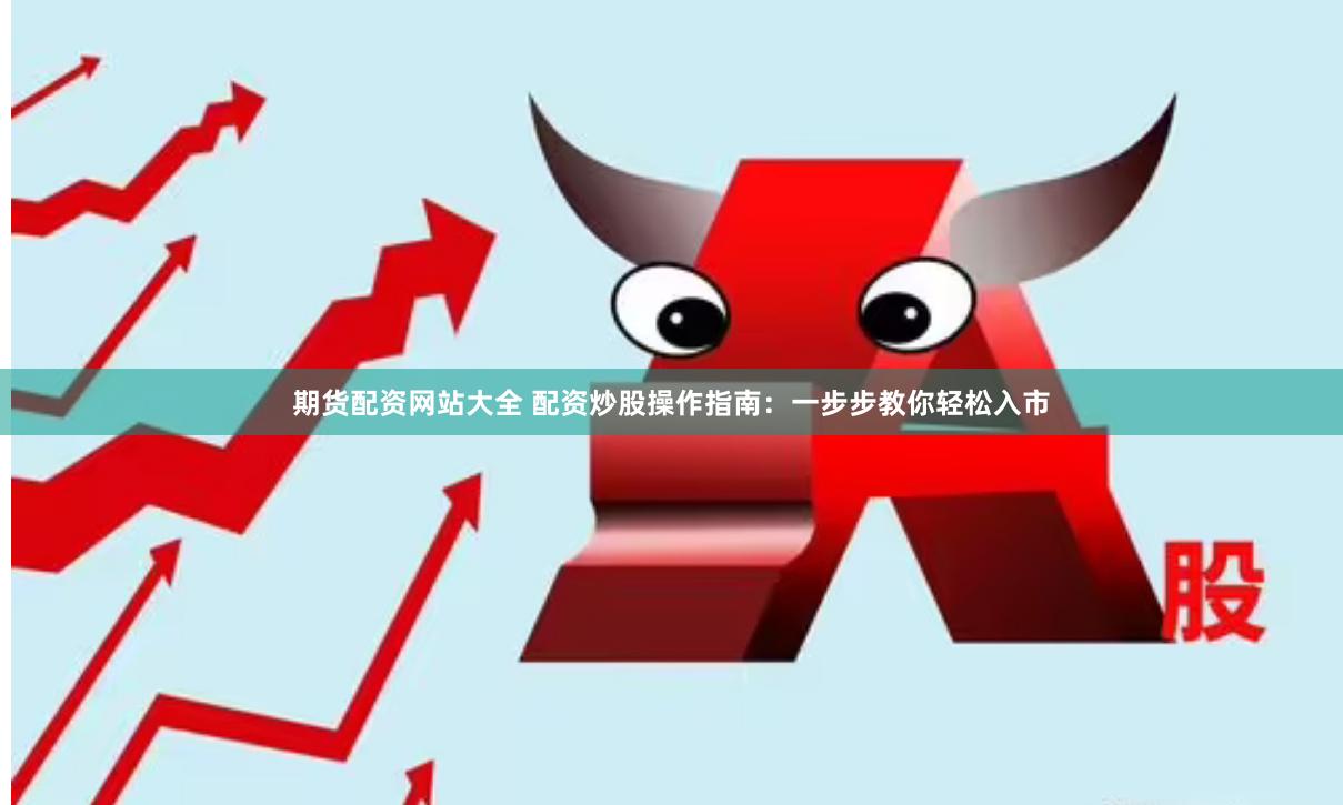 期货配资网站大全 配资炒股操作指南：一步步教你轻松入市