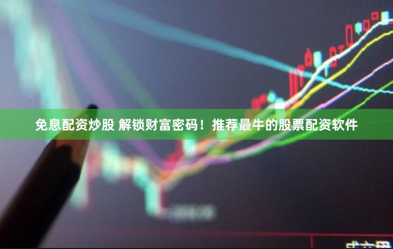 免息配资炒股 解锁财富密码！推荐最牛的股票配资软件